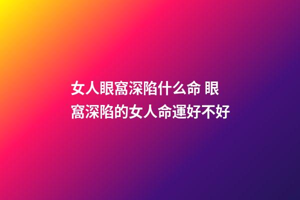 女人眼窩深陷什么命 眼窩深陷的女人命運好不好